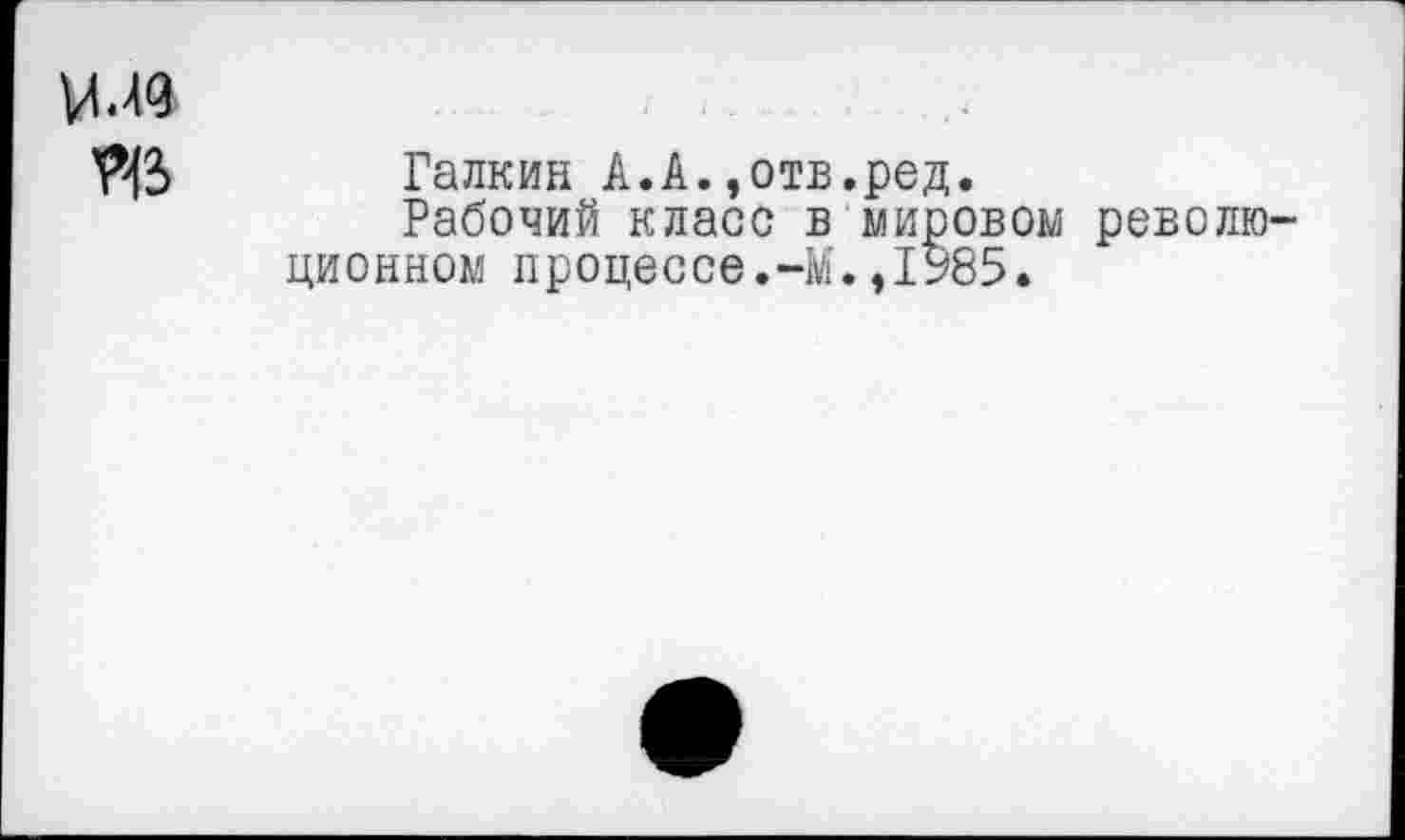 ﻿И-Ю
те Галкин А.А.»отв.ред.
Рабочий класс в мировом револю ционном процессе.-М.,1985.